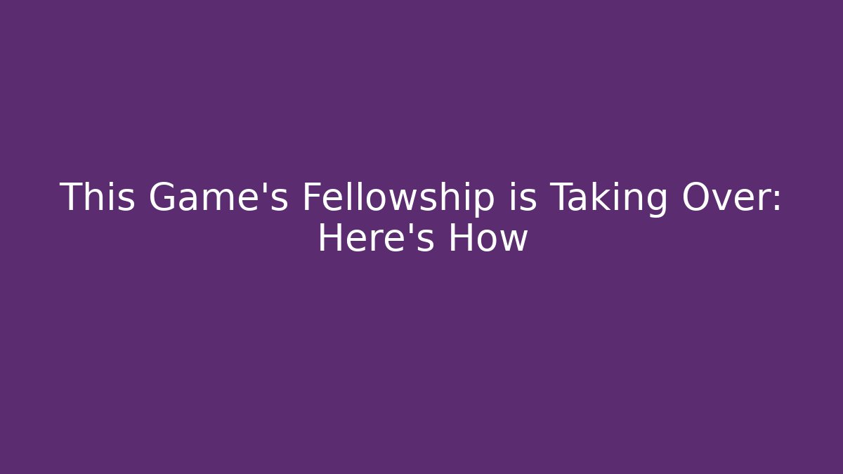 This Game's Fellowship is Taking Over: Here's How
