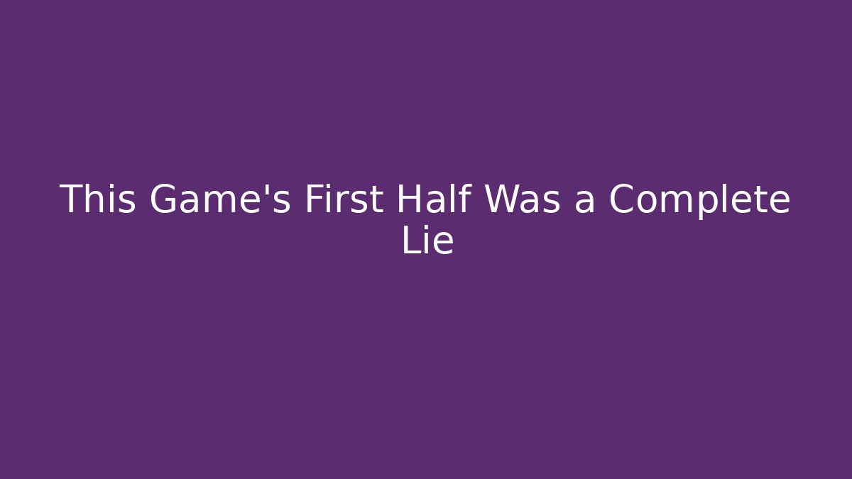 This Game's First Half Was a Complete Lie