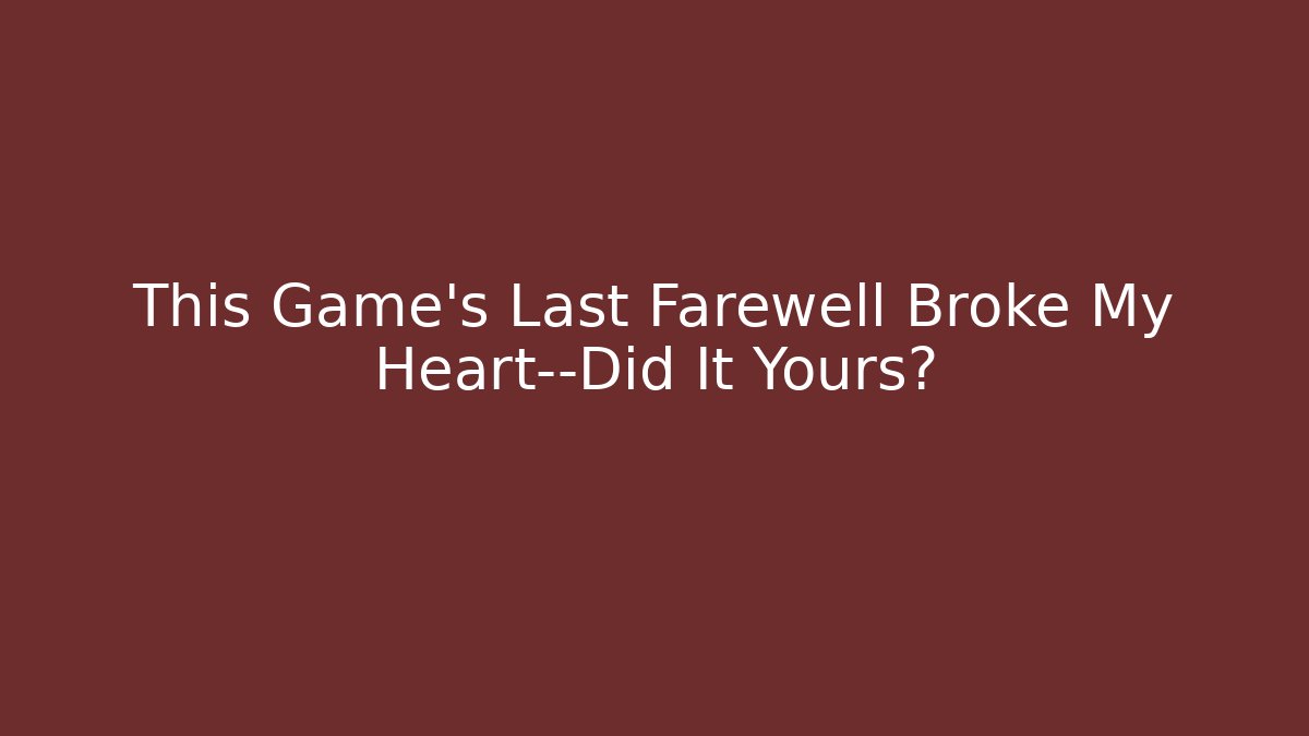 This Game's Last Farewell Broke My Heart—Did It Yours?