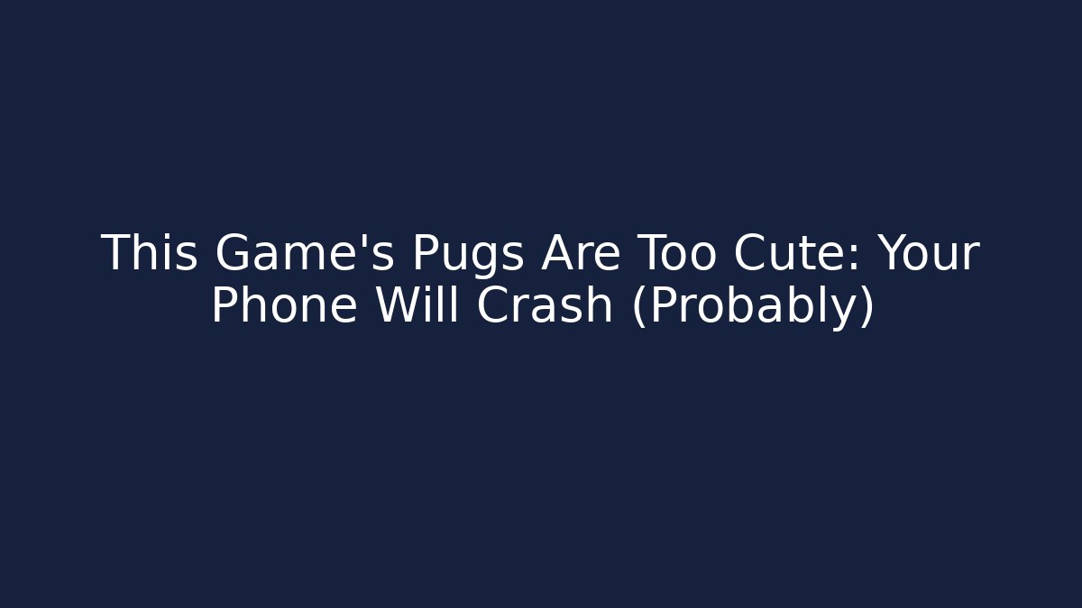This Game's Pugs Are Too Cute: Your Phone Will Crash (Probably)