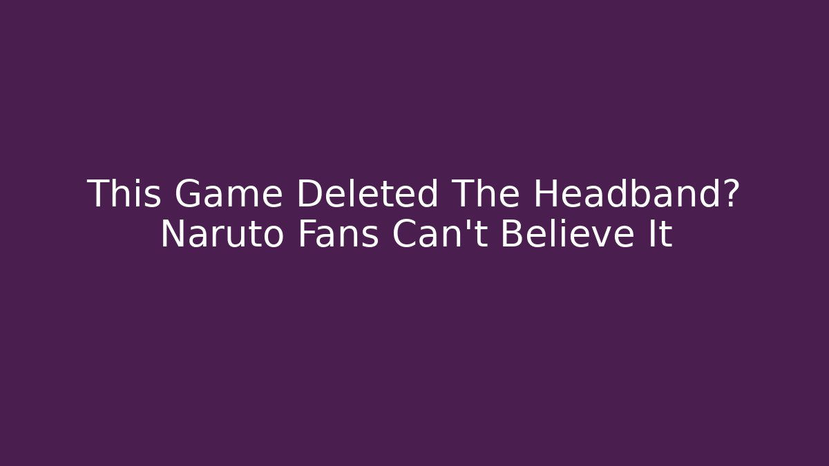This Game Deleted The Headband? Naruto Fans Can't Believe It - Felix Cat Insurance