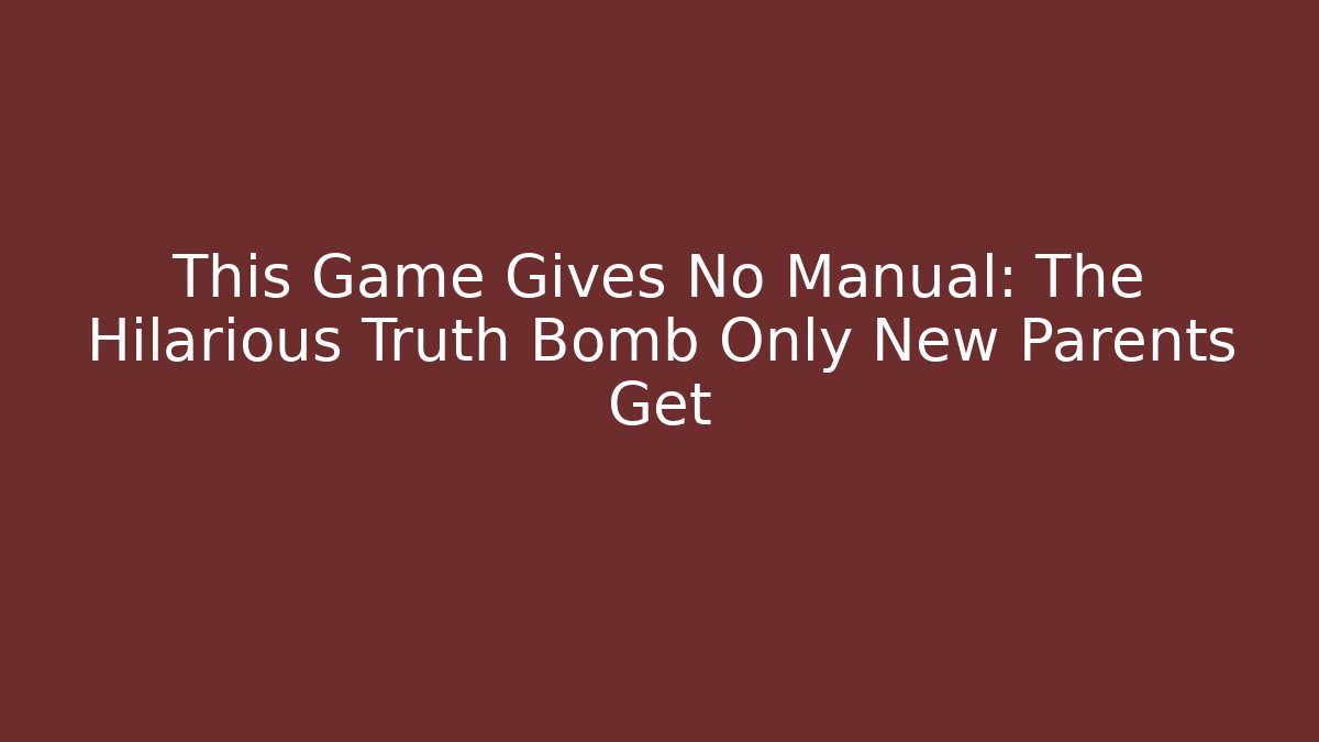 This Game Gives No Manual: The Hilarious Truth Bomb Only New Parents Get