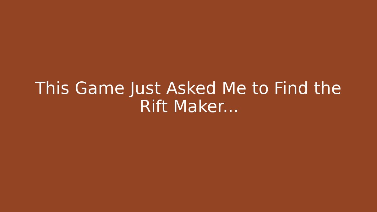 This Game Just Asked Me to Find the Rift Maker…