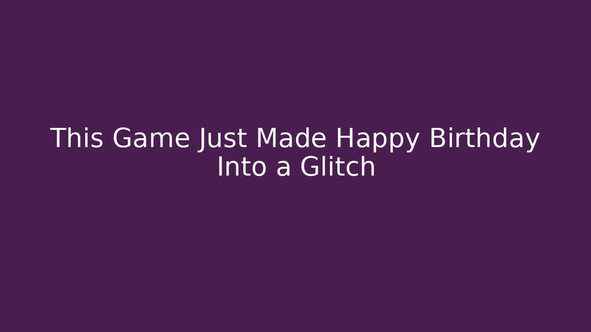 This Game Just Made Happy Birthday Into a Glitch