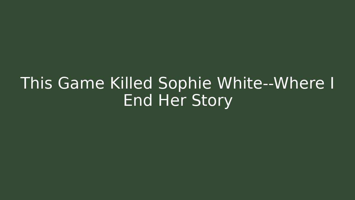 This Game Killed Sophie White—Where I End Her Story