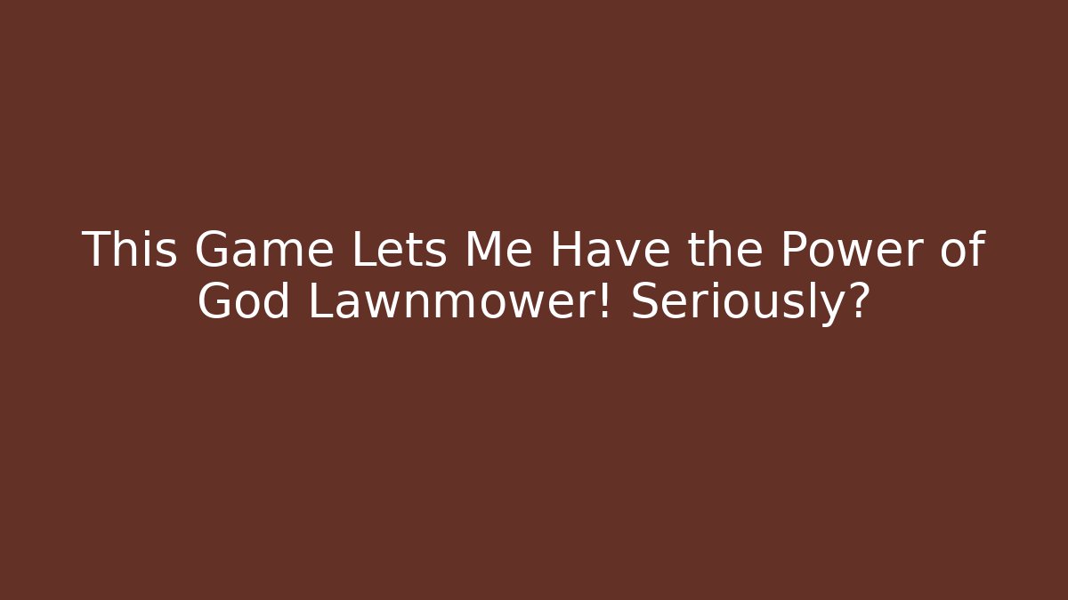 This Game Lets Me Have the Power of God Lawnmower! Seriously?