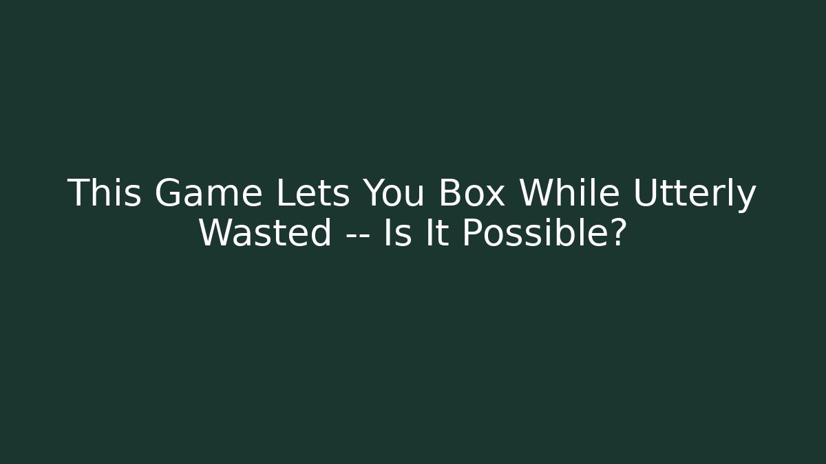 This Game Lets You Box While Utterly Wasted — Is It Possible?