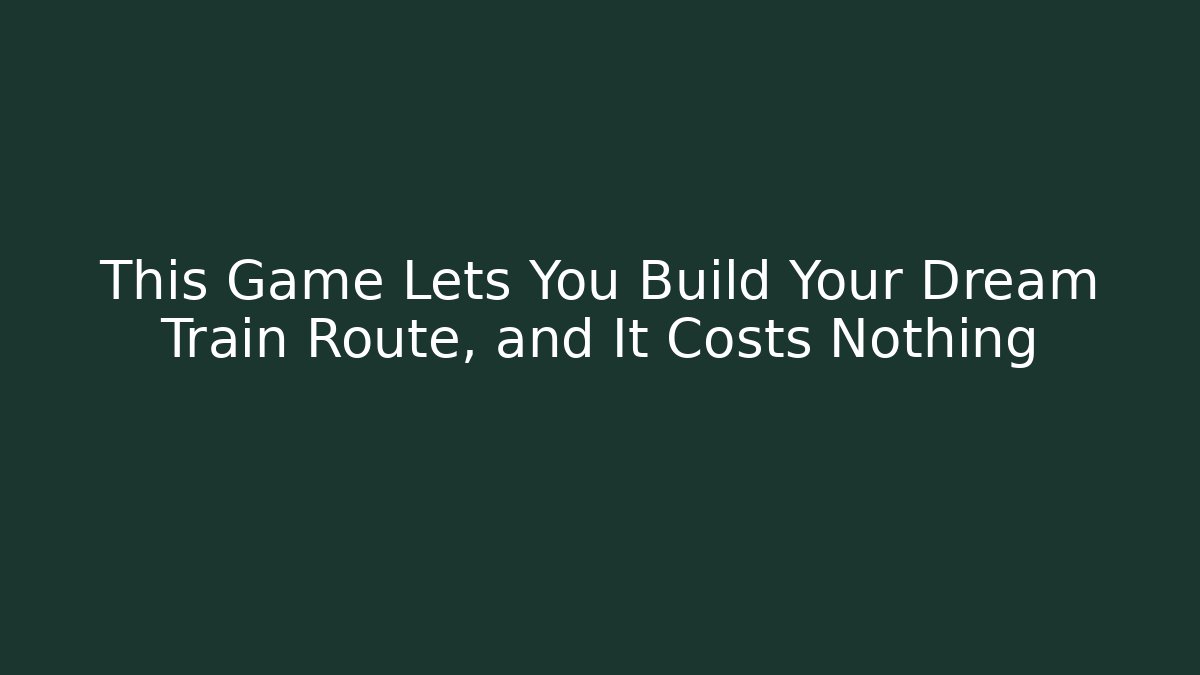 This Game Lets You Build Your Dream Train Route, and It Costs Nothing