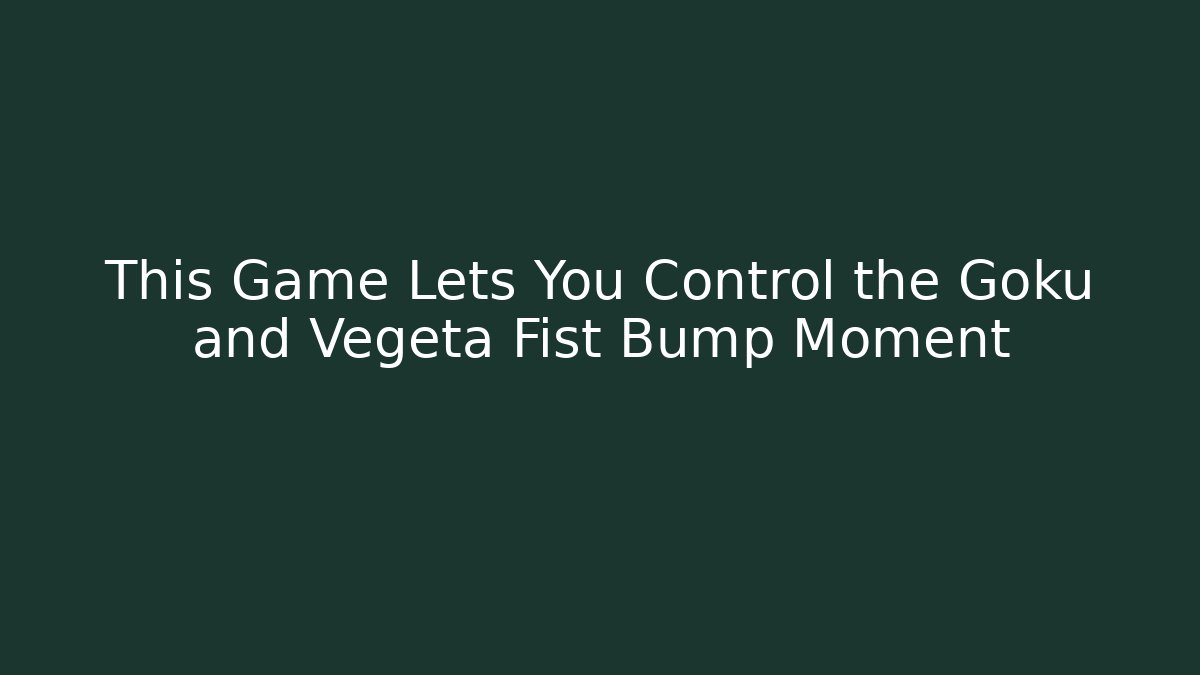 This Game Lets You Control the Goku and Vegeta Fist Bump Moment