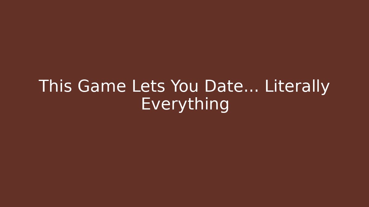 This Game Lets You Date… Literally Everything