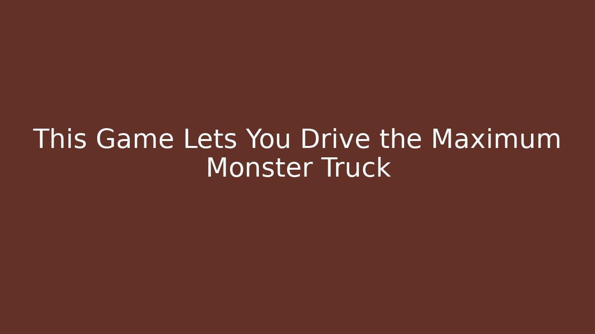 This Game Lets You Drive the Maximum Monster Truck - Felix Cat Insurance