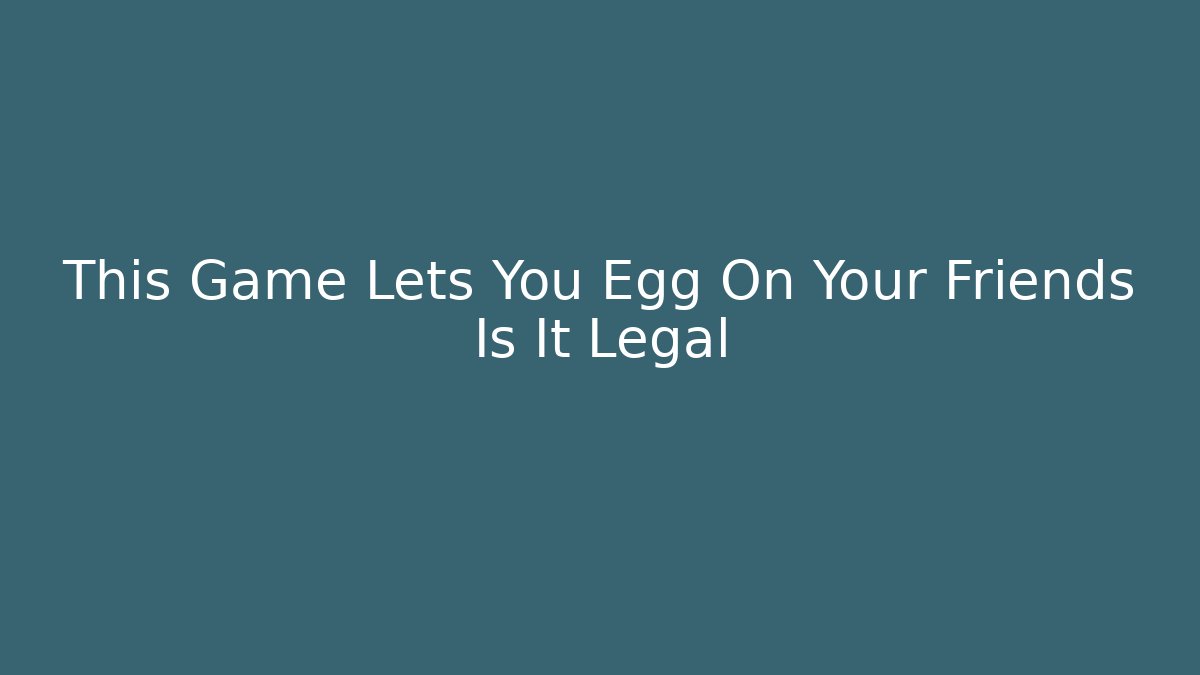 This Game Lets You Egg On Your Friends Is It Legal