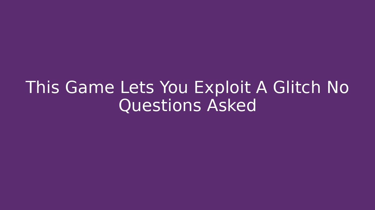 This Game Lets You Exploit A Glitch No Questions Asked