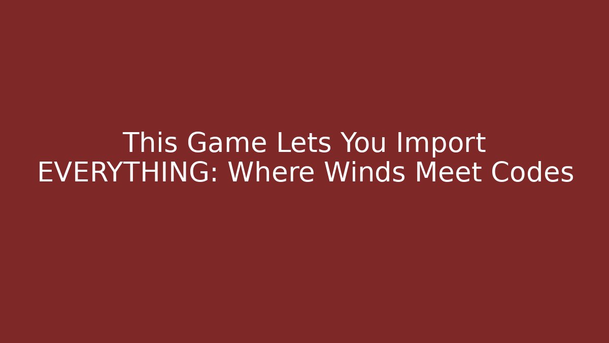 This Game Lets You Import EVERYTHING: Where Winds Meet Codes