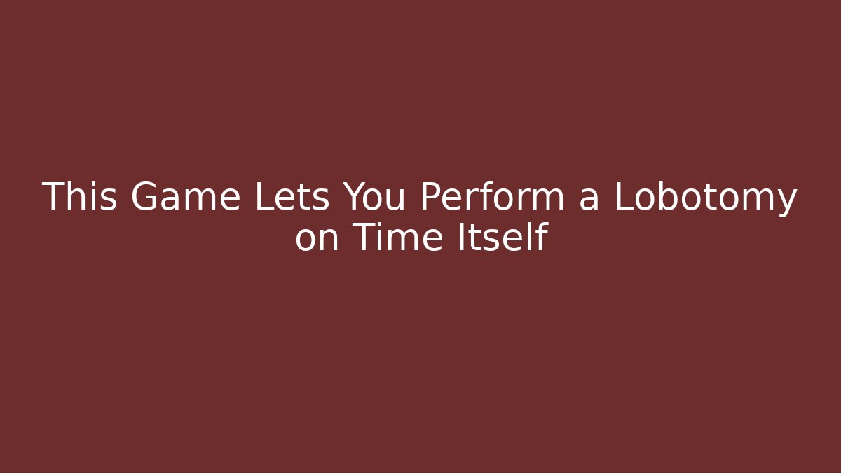 This Game Lets You Perform a Lobotomy on Time Itself