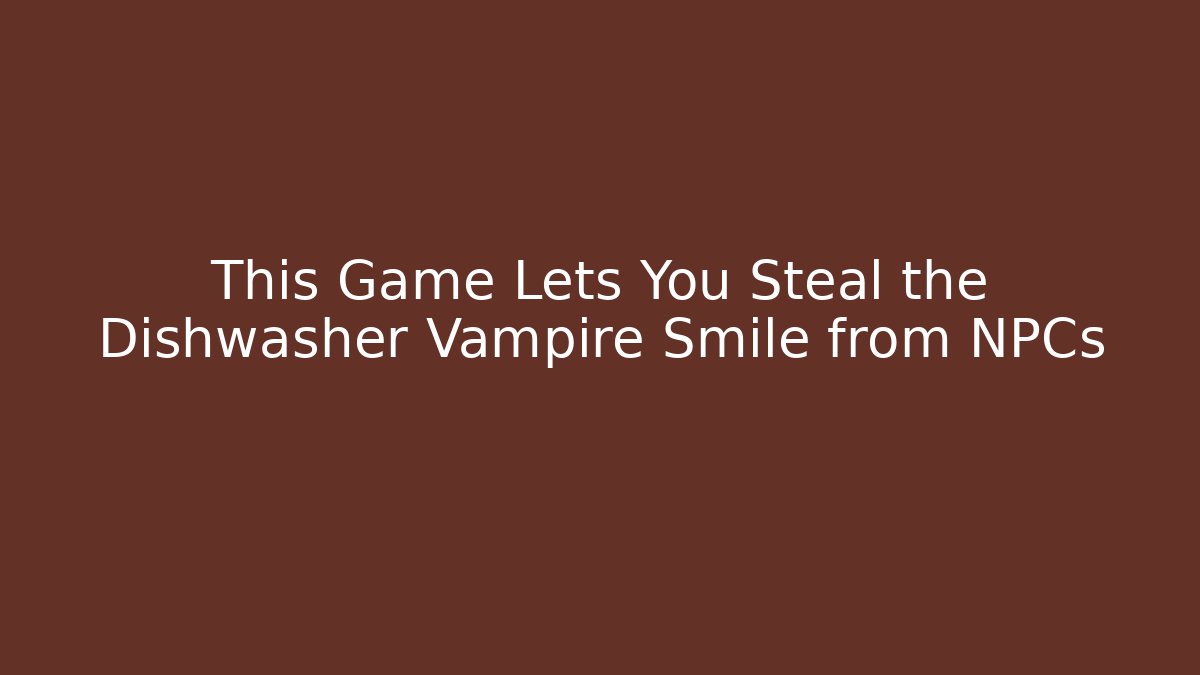This Game Lets You Steal the Dishwasher Vampire Smile from NPCs