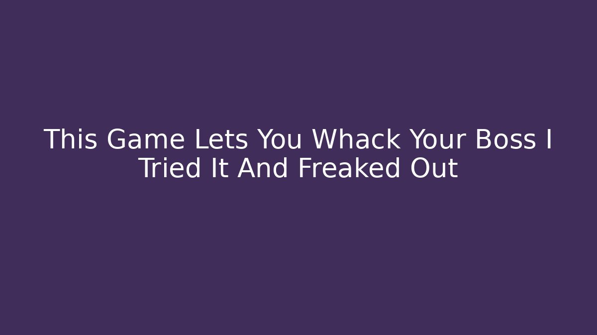 This Game Lets You Whack Your Boss I Tried It And Freaked Out