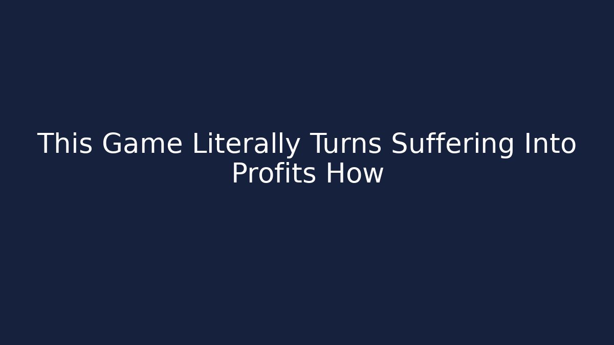 This Game Literally Turns Suffering Into Profits How