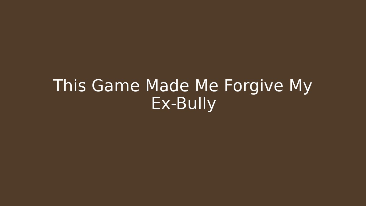 This Game Made Me Forgive My Ex-Bully