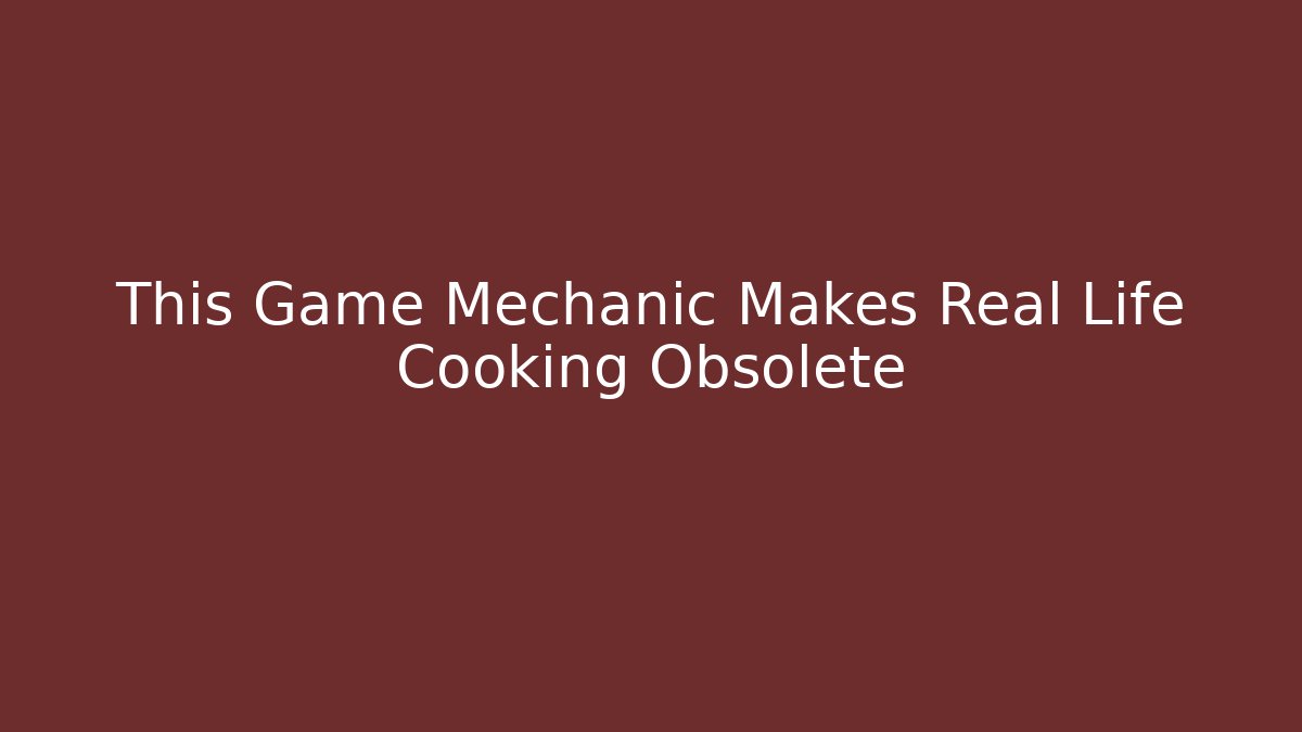 This Game Mechanic Makes Real Life Cooking Obsolete