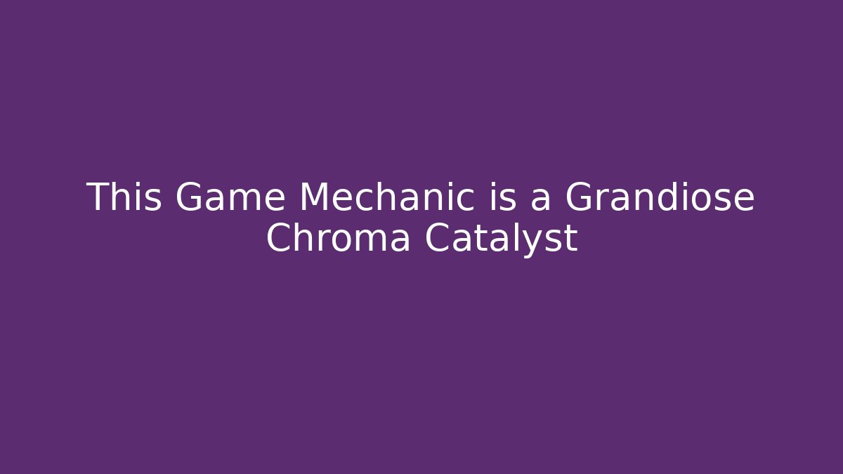 This Game Mechanic is a Grandiose Chroma Catalyst
