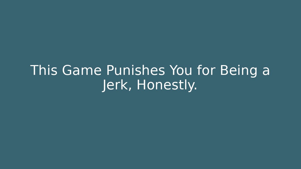 This Game Punishes You for Being a Jerk, Honestly.