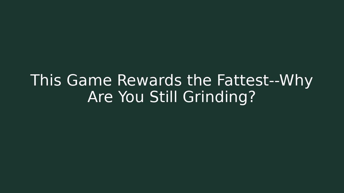 This Game Rewards the Fattest—Why Are You Still Grinding?