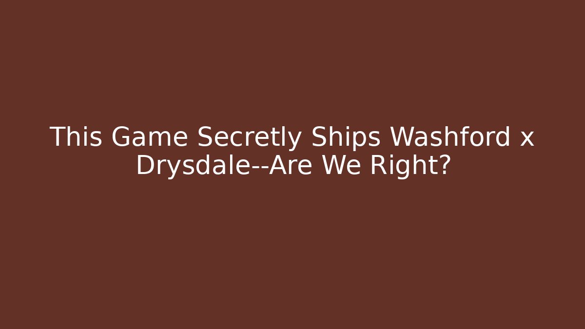 This Game Secretly Ships Washford x Drysdale—Are We Right?