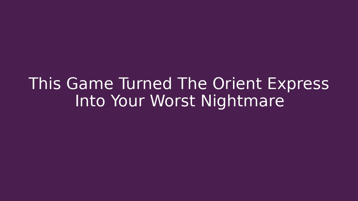 This Game Turned The Orient Express Into Your Worst Nightmare