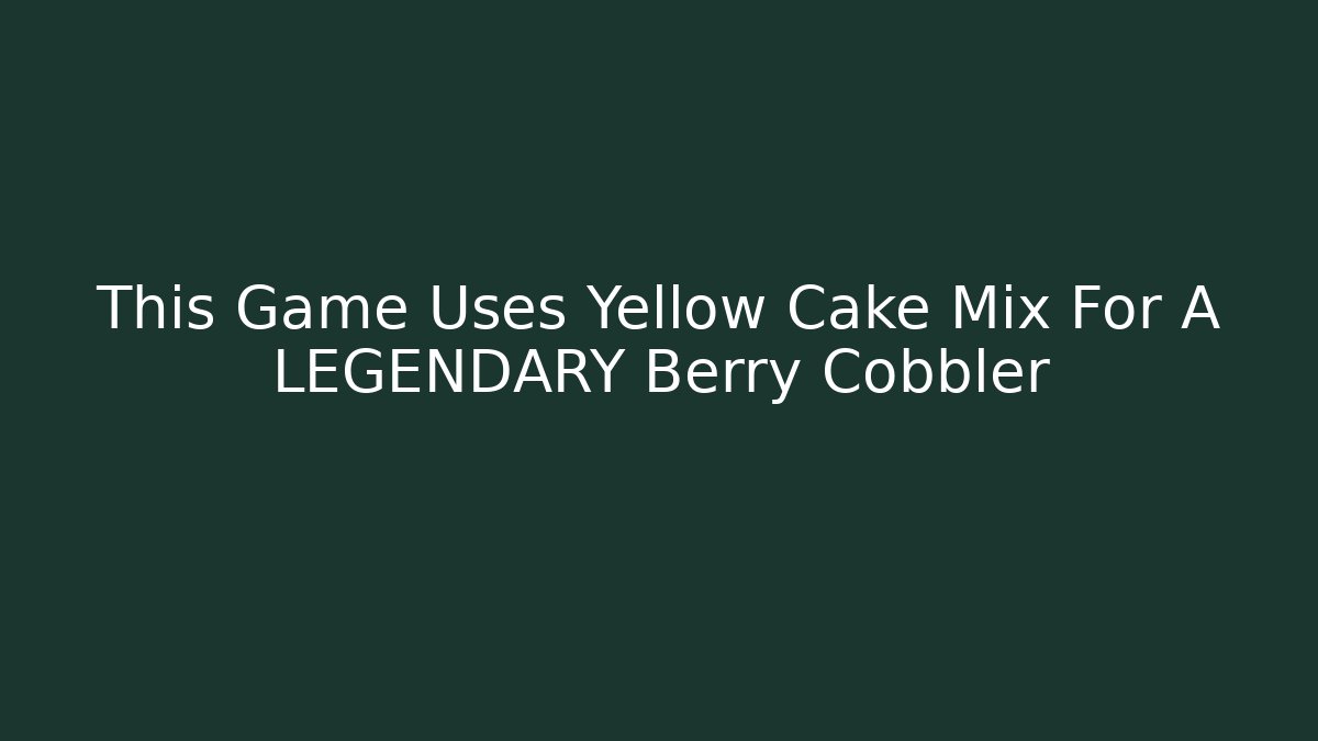 This Game Uses Yellow Cake Mix For A LEGENDARY Berry Cobbler