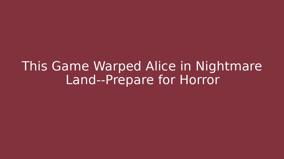 This Game Warped Alice in Nightmare Land—Prepare for Horror