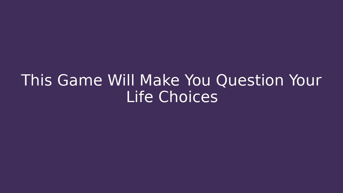 This Game Will Make You Question Your Life Choices