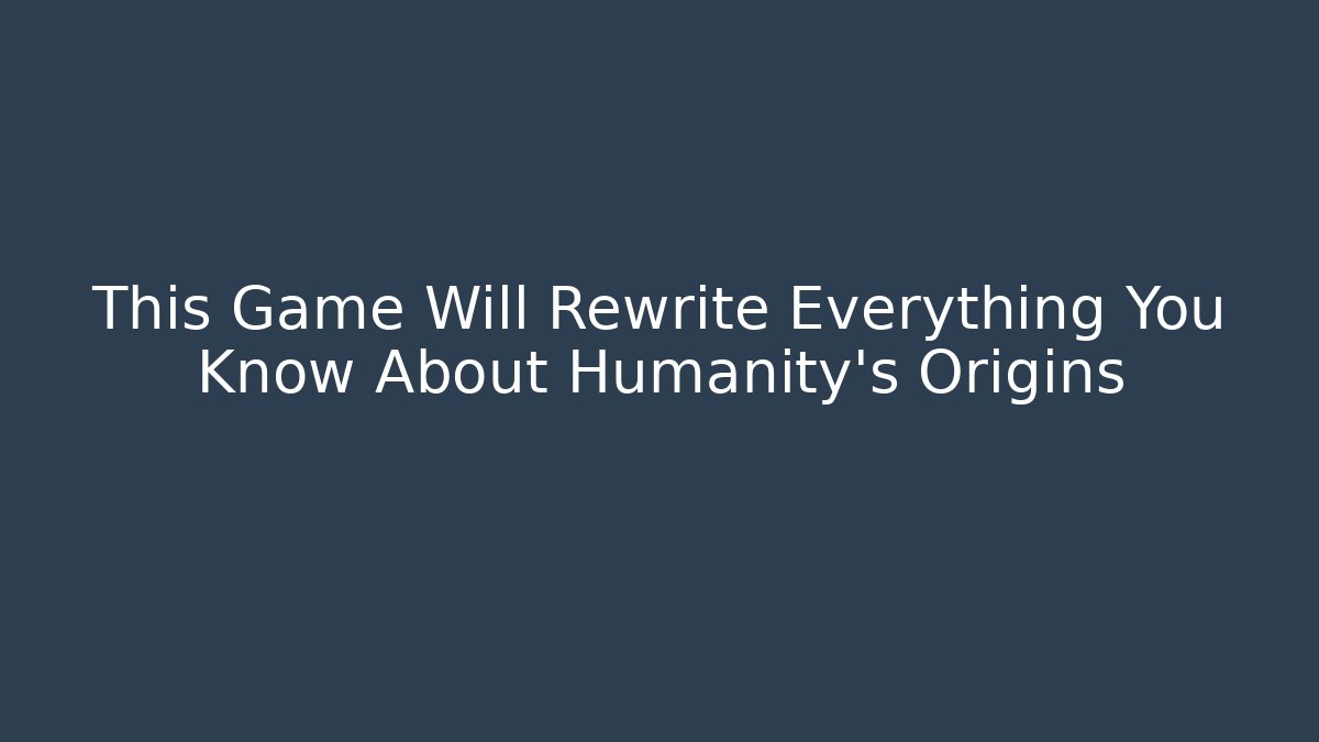 This Game Will Rewrite Everything You Know About Humanity's Origins