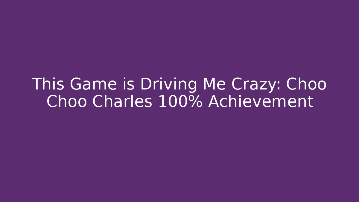 This Game is Driving Me Crazy: Choo Choo Charles 100% Achievement