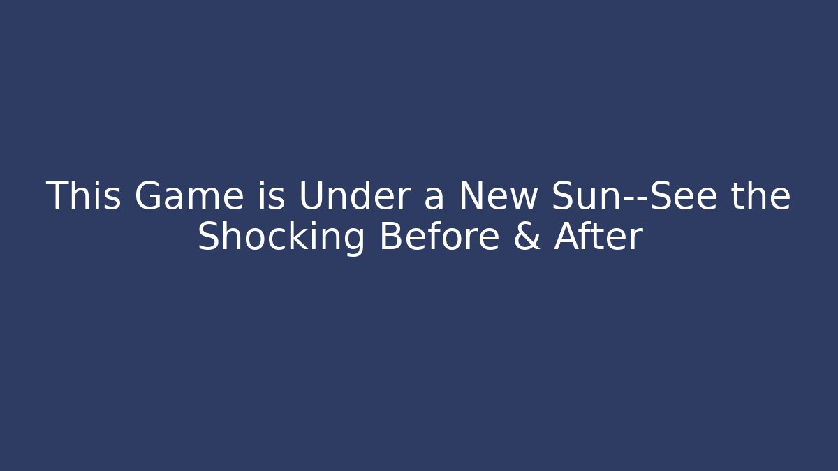 This Game is Under a New Sun—See the Shocking Before & After
