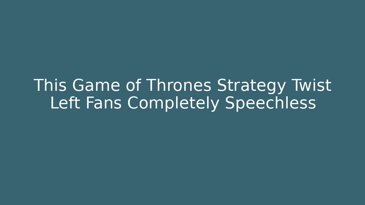 This Game of Thrones Strategy Twist Left Fans Completely Speechless
