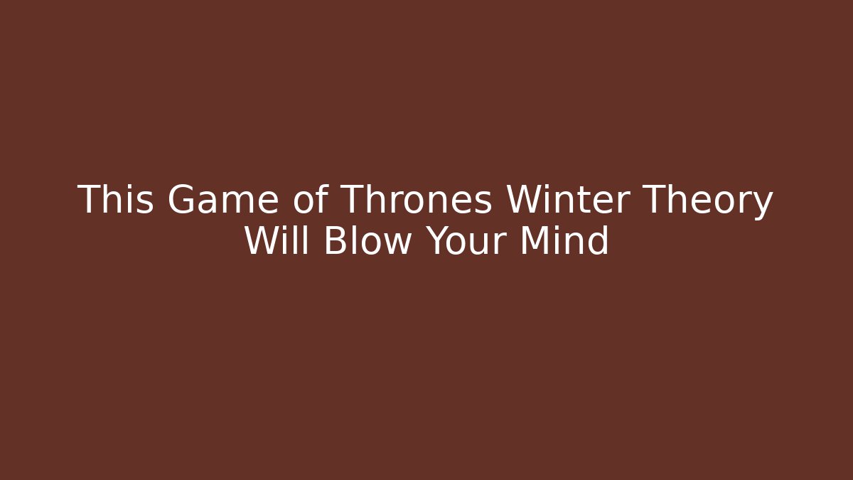 This Game of Thrones Winter Theory Will Blow Your Mind