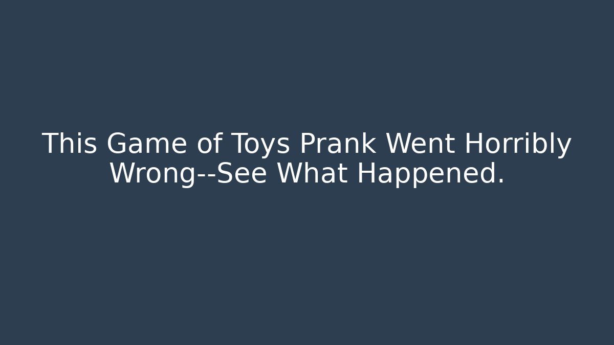 This Game of Toys Prank Went Horribly Wrong—See What Happened.