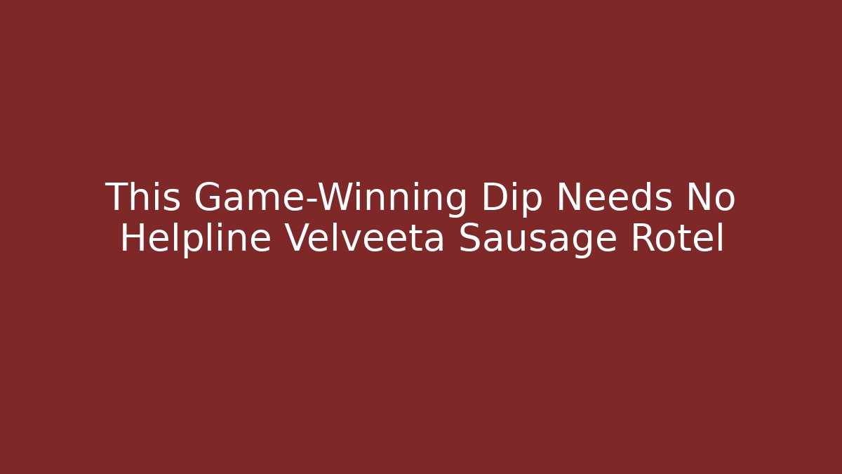 This Game-Winning Dip Needs No Helpline Velveeta Sausage Rotel
