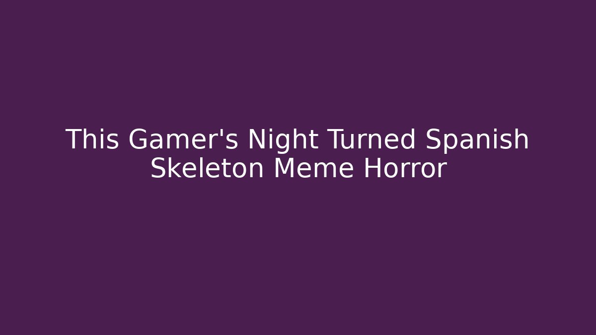 This Gamer’s Night Turned Spanish Skeleton Meme Horror - Felix Cat Insurance