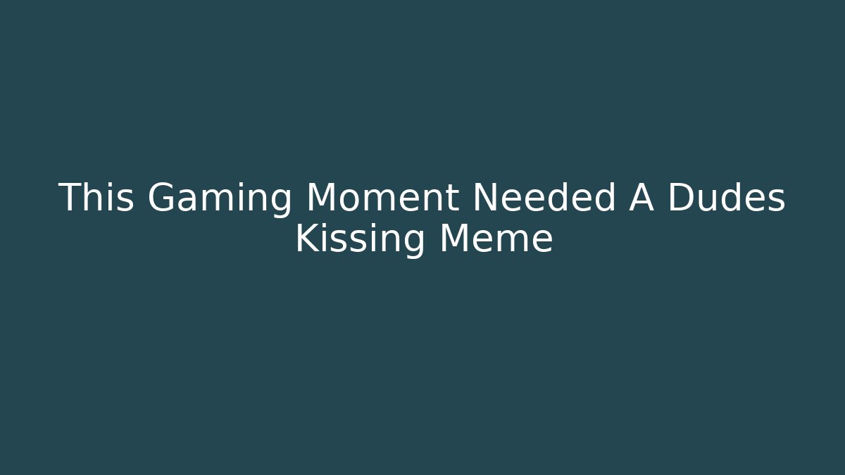 This Gaming Moment Needed A Dudes Kissing Meme
