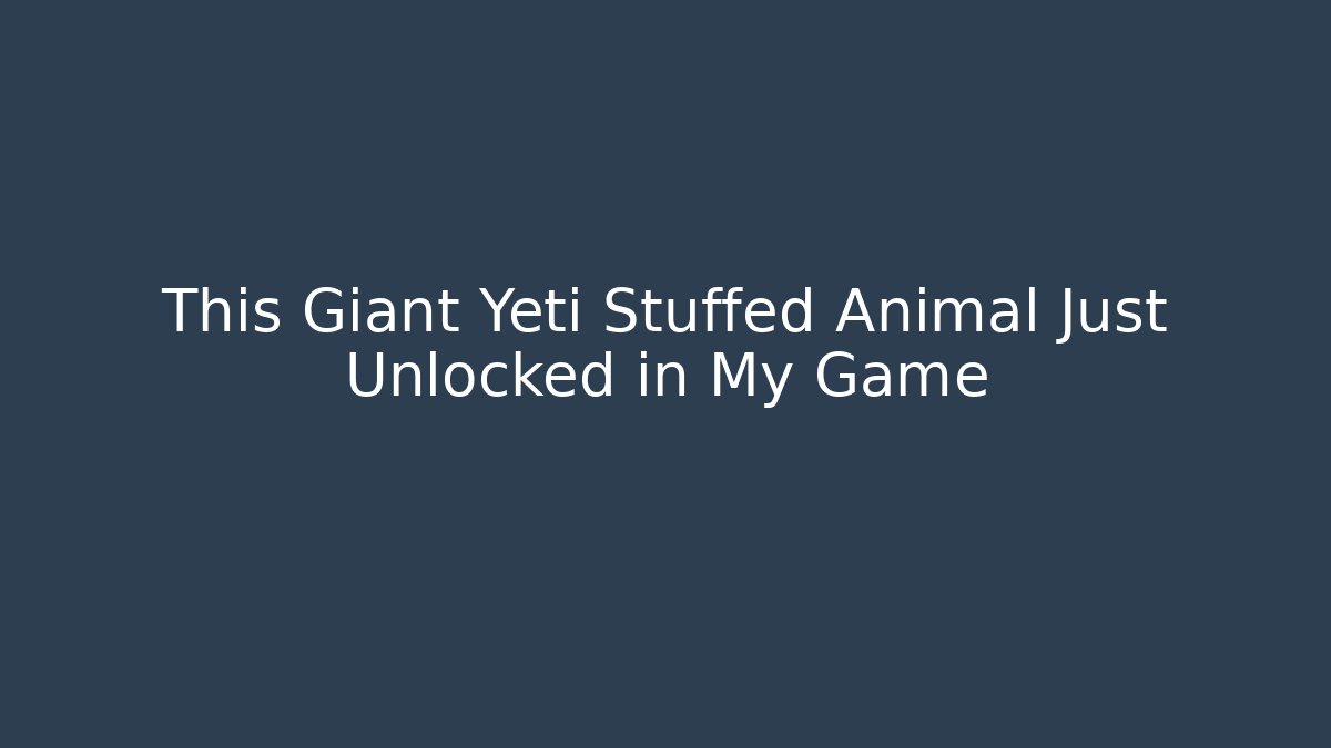 This Giant Yeti Stuffed Animal Just Unlocked in My Game