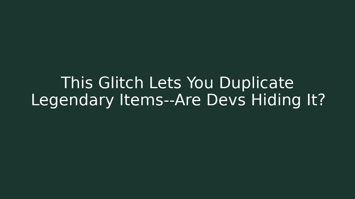 This Glitch Lets You Duplicate Legendary Items—Are Devs Hiding It?