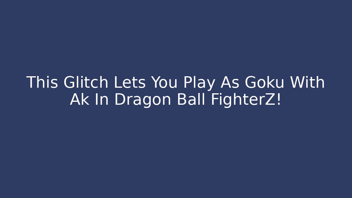 This Glitch Lets You Play As Goku With Ak In Dragon Ball FighterZ!