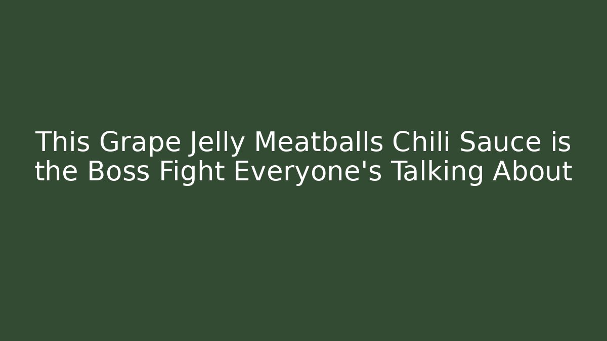 This Grape Jelly Meatballs Chili Sauce is the Boss Fight Everyone’s Talking About