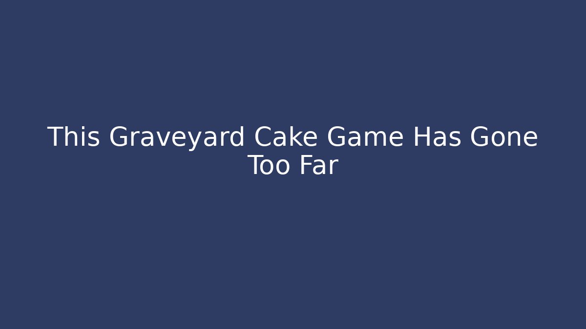 This Graveyard Cake Game Has Gone Too Far