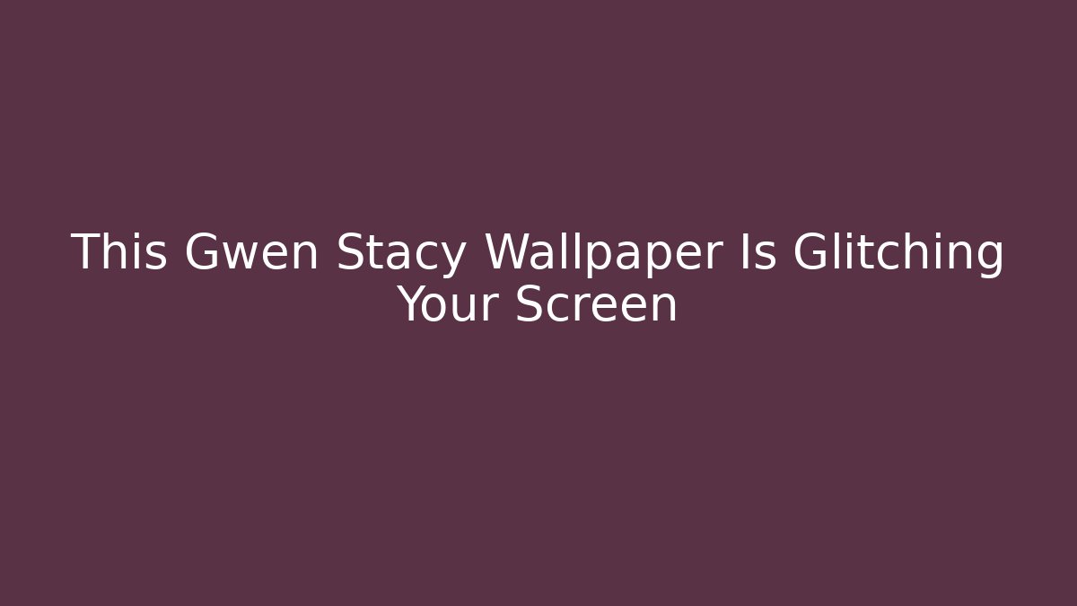 This Gwen Stacy Wallpaper Is Glitching Your Screen
