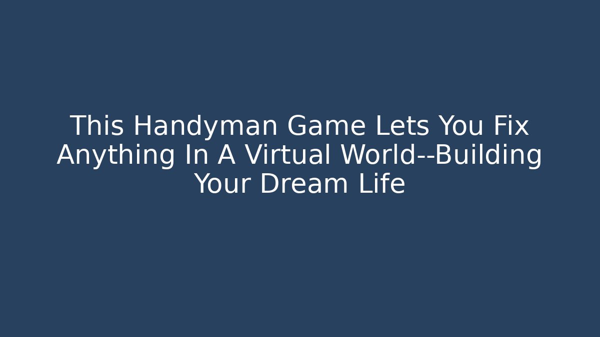 This Handyman Game Lets You Fix Anything In A Virtual World—Building Your Dream Life