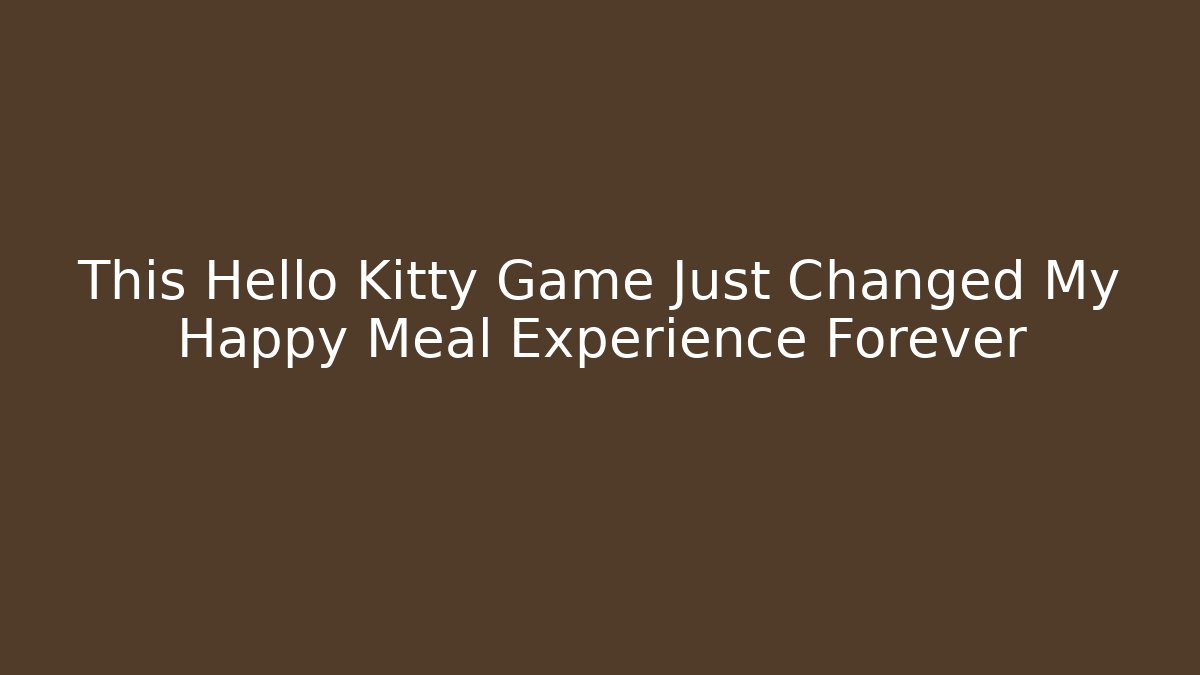 This Hello Kitty Game Just Changed My Happy Meal Experience Forever