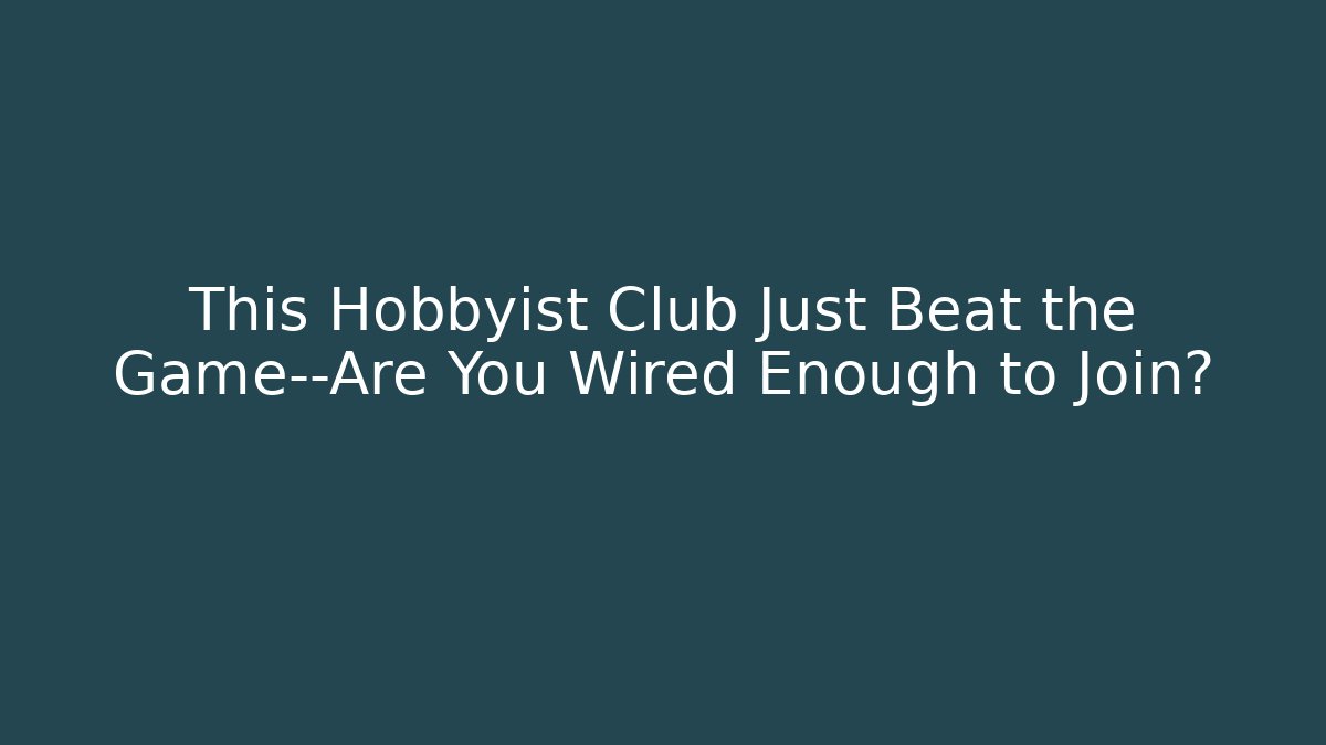 This Hobbyist Club Just Beat the Game—Are You Wired Enough to Join?
